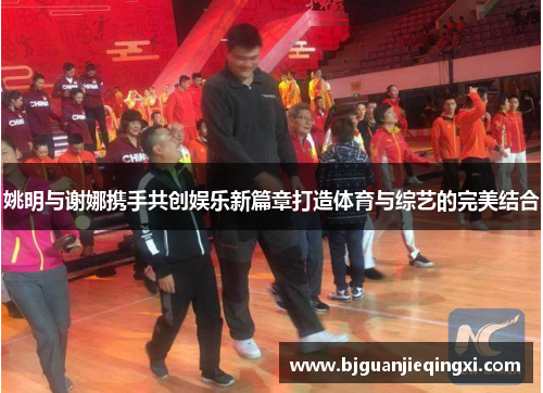 姚明与谢娜携手共创娱乐新篇章打造体育与综艺的完美结合