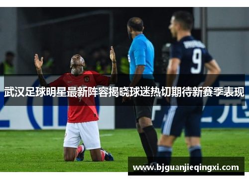 武汉足球明星最新阵容揭晓球迷热切期待新赛季表现