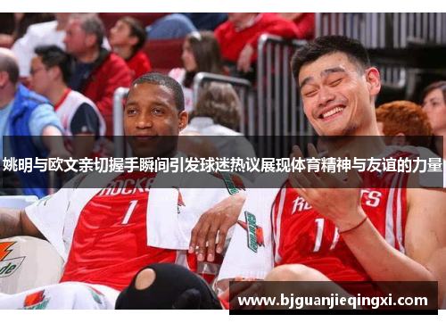 姚明与欧文亲切握手瞬间引发球迷热议展现体育精神与友谊的力量