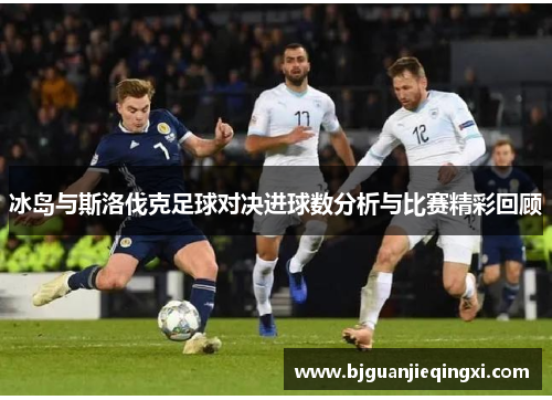 冰岛与斯洛伐克足球对决进球数分析与比赛精彩回顾