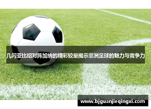 几闪亚比绍对阵加纳的精彩较量揭示非洲足球的魅力与竞争力
