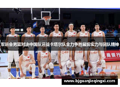 军运会男篮对决中国队迎战卡塔尔队全力争胜展现实力与团队精神