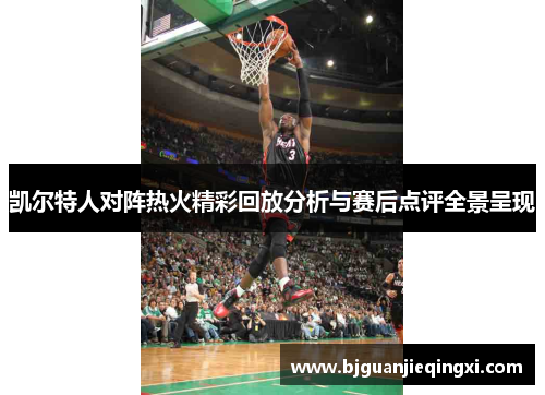 凯尔特人对阵热火精彩回放分析与赛后点评全景呈现