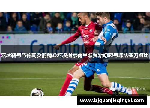 兹沃勒与乌德勒资的精彩对决揭示荷甲联赛新动态与球队实力对比