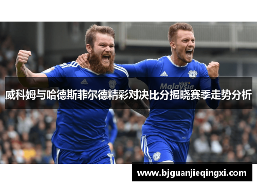 威科姆与哈德斯菲尔德精彩对决比分揭晓赛季走势分析
