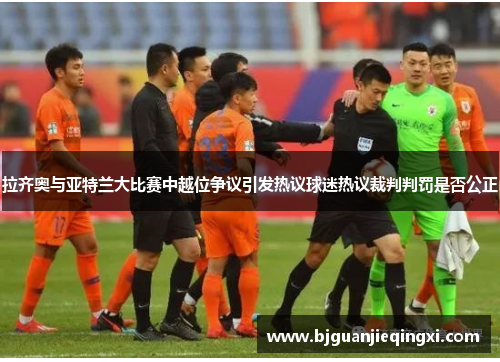 拉齐奥与亚特兰大比赛中越位争议引发热议球迷热议裁判判罚是否公正