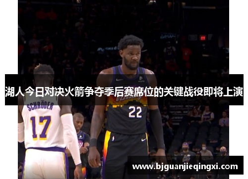 湖人今日对决火箭争夺季后赛席位的关键战役即将上演