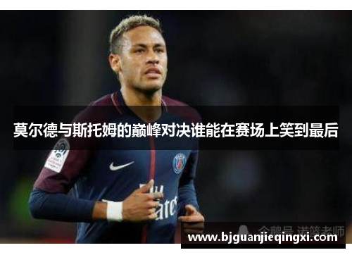 莫尔德与斯托姆的巅峰对决谁能在赛场上笑到最后