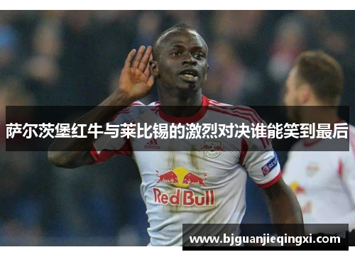 萨尔茨堡红牛与莱比锡的激烈对决谁能笑到最后